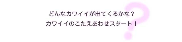 どんなカワイイが出てくるかな？